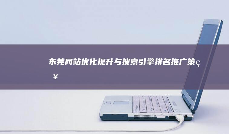 东莞网站优化提升与搜索引擎排名推广策略