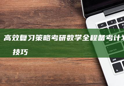 高效复习策略：考研数学全程备考计划及实战技巧