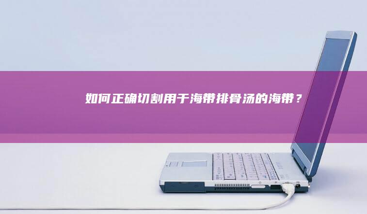 如何正确切割用于海带排骨汤的海带？